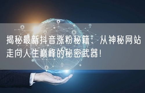 揭秘最新抖音涨粉秘籍：从神秘网站走向人生巅峰的秘密武器！