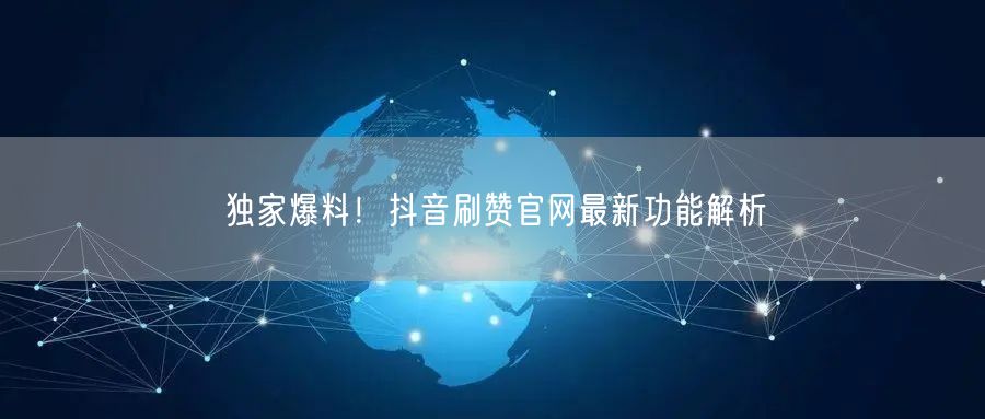 独家爆料！抖音刷赞官网最新功能解析