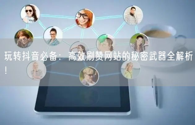 玩转抖音必备：高效刷赞网站的秘密武器全解析！