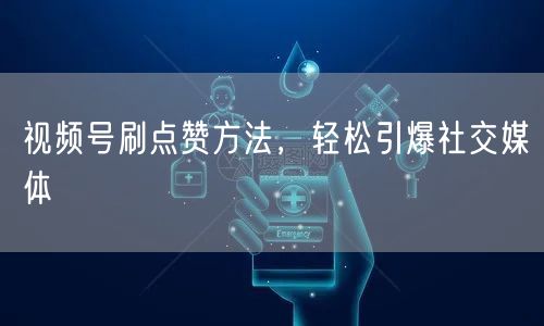 视频号刷点赞方法，轻松引爆社交媒体