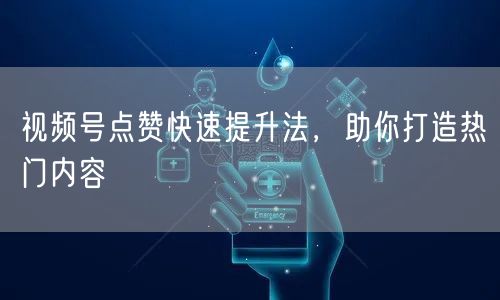 视频号点赞快速提升法，助你打造热门内容