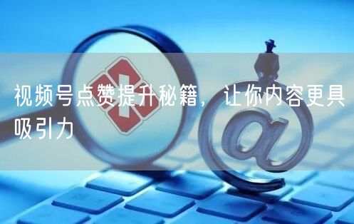视频号点赞提升秘籍，让你内容更具吸引力