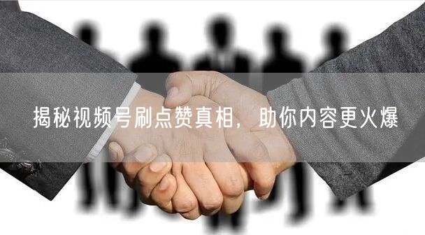 揭秘视频号刷点赞真相，助你内容更火爆