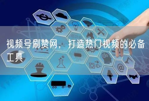 视频号刷赞网，打造热门视频的必备工具