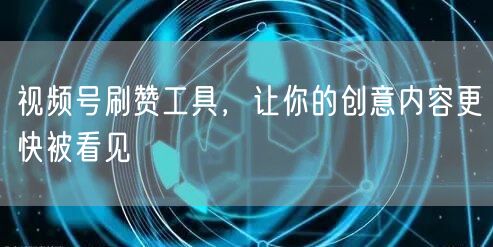 视频号刷赞工具，让你的创意内容更快被看见