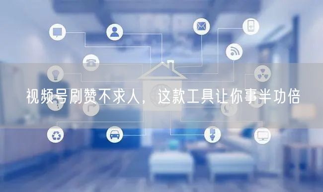 视频号刷赞不求人，这款工具让你事半功倍