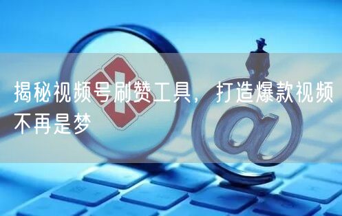 揭秘视频号刷赞工具，打造爆款视频不再是梦
