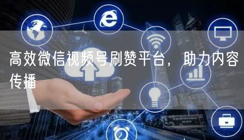 高效微信视频号刷赞平台，助力内容传播