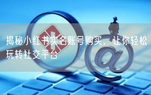 揭秘小红书实名账号购买，让你轻松玩转社交平台