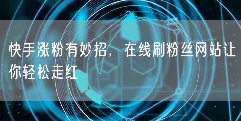 快手涨粉有妙招，在线刷粉丝网站让你轻松走红