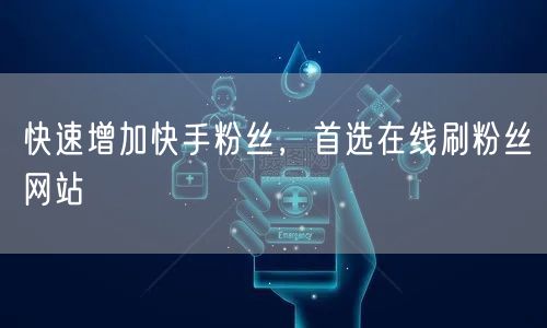 快速增加快手粉丝，首选在线刷粉丝网站