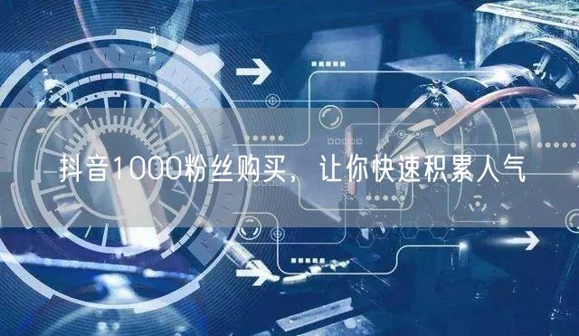 抖音1000粉丝购买，让你快速积累人气