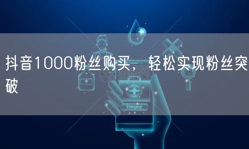抖音1000粉丝购买，轻松实现粉丝突破