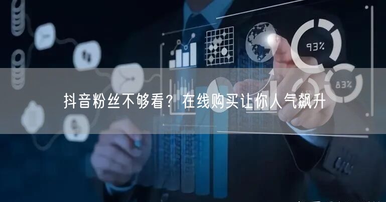 抖音粉丝不够看？在线购买让你人气飙升