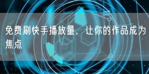 免费刷快手播放量，让你的作品成为焦点