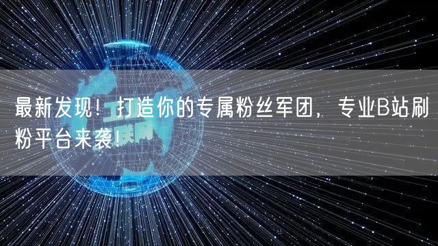 最新发现！打造你的专属粉丝军团，专业B站刷粉平台来袭！