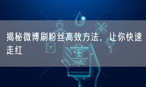 揭秘微博刷粉丝高效方法，让你快速走红