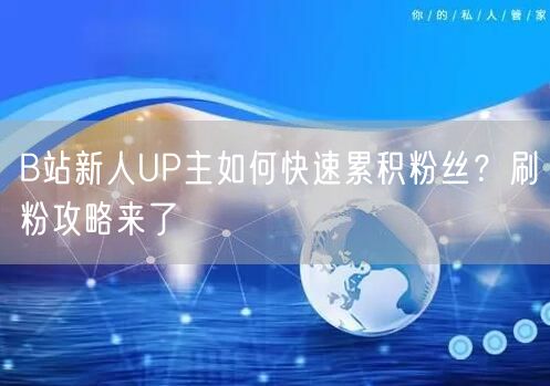 B站新人UP主如何快速累积粉丝？刷粉攻略来了